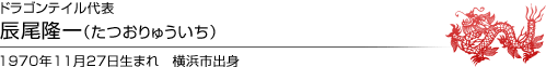 ドラゴンテイル代表 辰尾隆一（たつおりゅういち） 1970年11月27日生まれ　横浜市出身